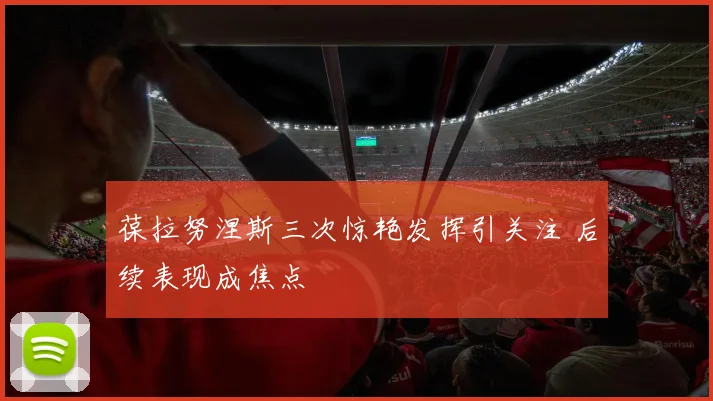 葆拉努涅斯三次惊艳发挥引关注 后续表现成焦点