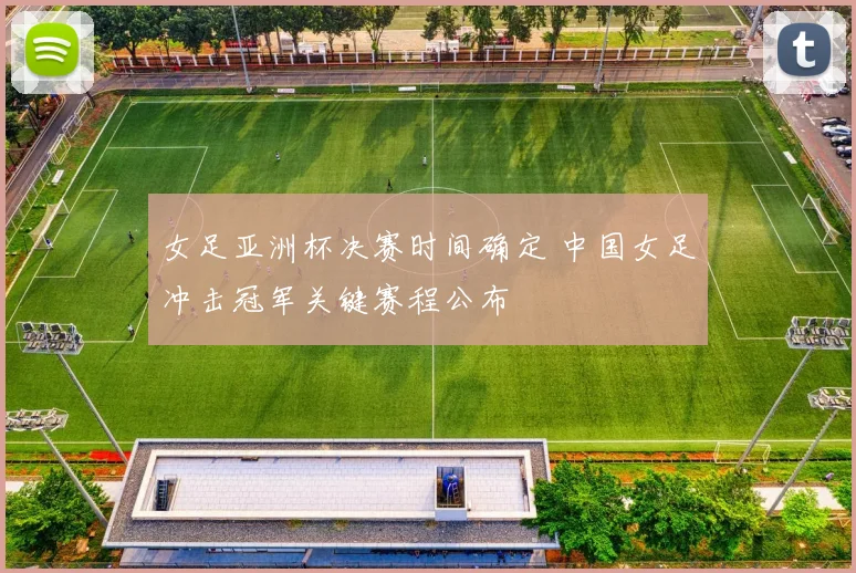 女足亚洲杯决赛时间确定 中国女足冲击冠军关键赛程公布
