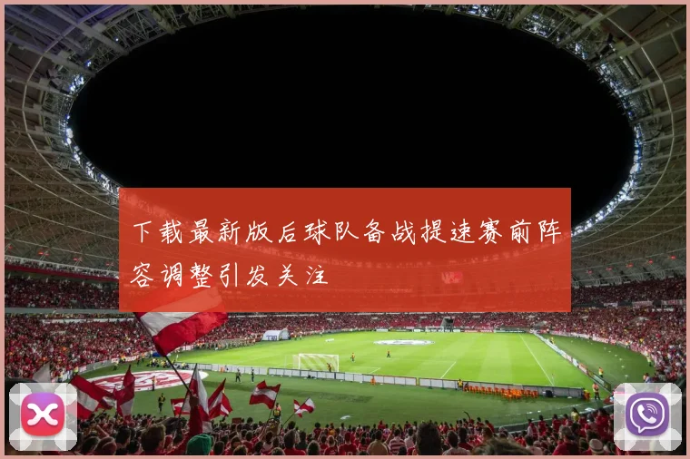 下载最新版后球队备战提速赛前阵容调整引发关注