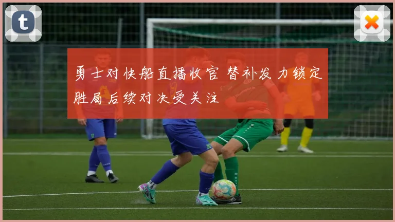 勇士对快船直播收官 替补发力锁定胜局后续对决受关注