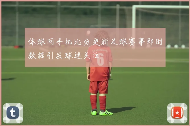 体球网手机比分更新足球赛事即时数据引发球迷关注