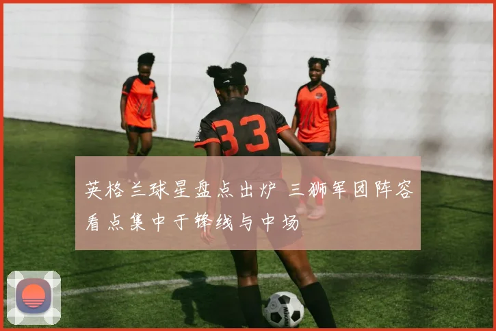 英格兰球星盘点出炉 三狮军团阵容看点集中于锋线与中场