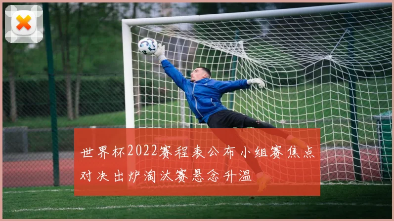 世界杯2022赛程表公布小组赛焦点对决出炉淘汰赛悬念升温