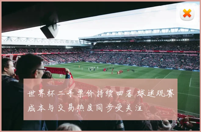 世界杯二手票价持续回落 球迷观赛成本与交易热度同步受关注