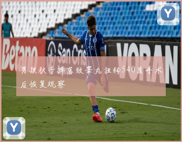 男孩秋千摔落致睾丸扭转540度手术后恢复观察