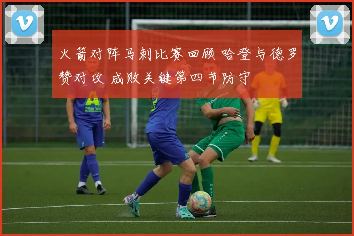 火箭对阵马刺比赛回顾 哈登与德罗赞对攻 成败关键第四节防守