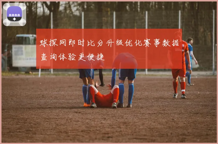 球探网即时比分升级优化赛事数据查询体验更便捷