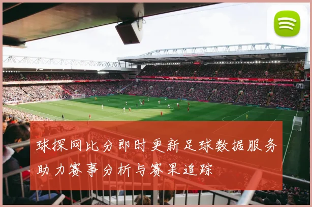 球探网比分即时更新足球数据服务助力赛事分析与赛果追踪