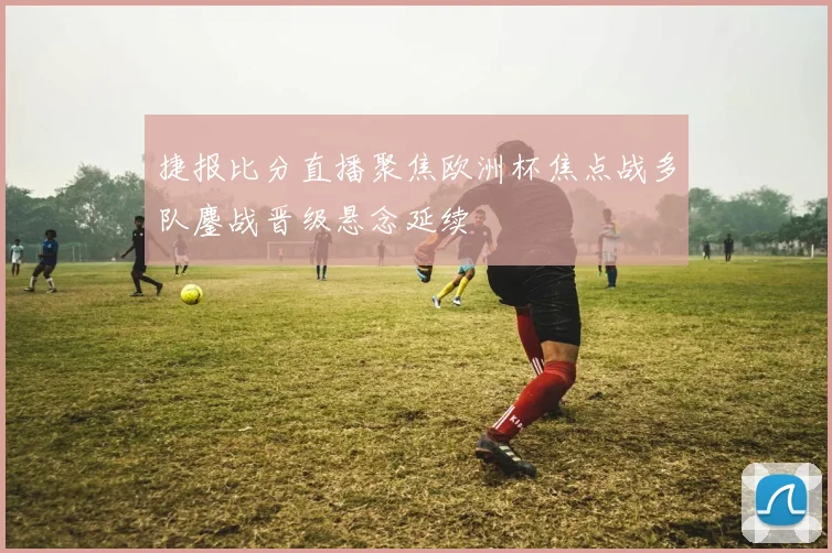 捷报比分直播聚焦欧洲杯焦点战多队鏖战晋级悬念延续