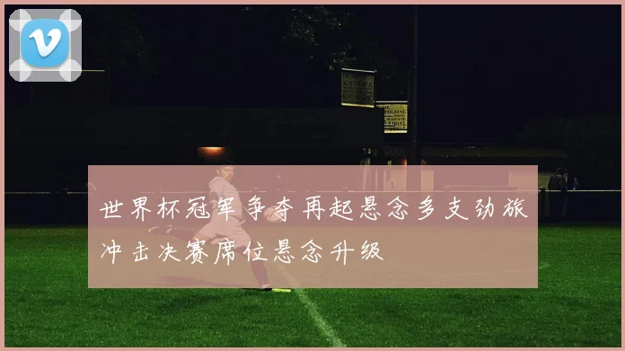 世界杯冠军争夺再起悬念多支劲旅冲击决赛席位悬念升级