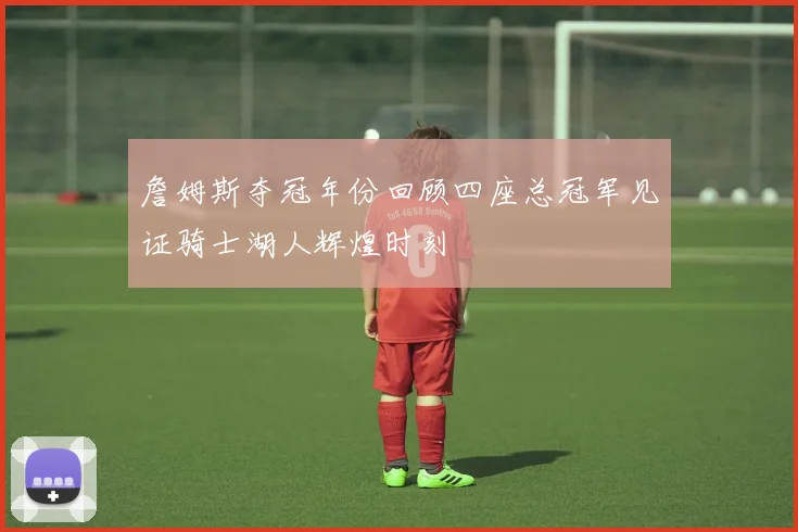 詹姆斯夺冠年份回顾四座总冠军见证骑士湖人辉煌时刻