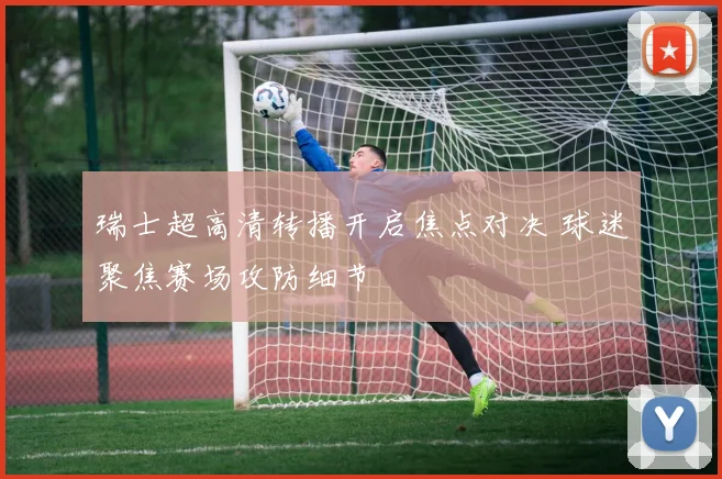 瑞士超高清转播开启焦点对决 球迷聚焦赛场攻防细节