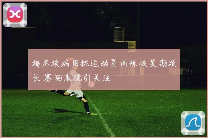 梅尼埃病困扰运动员训练恢复期延长 赛场表现引关注