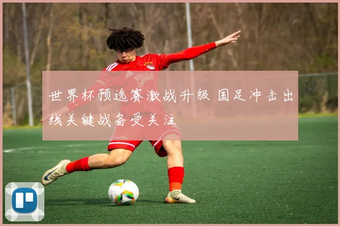 世界杯预选赛激战升级 国足冲击出线关键战备受关注
