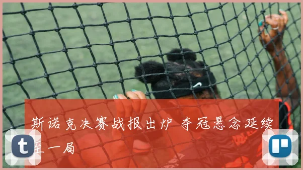 斯诺克决赛战报出炉 夺冠悬念延续至一局