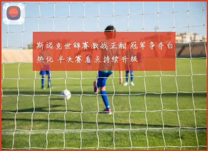 斯诺克世锦赛激战正酣 冠军争夺白热化 半决赛看点持续升级