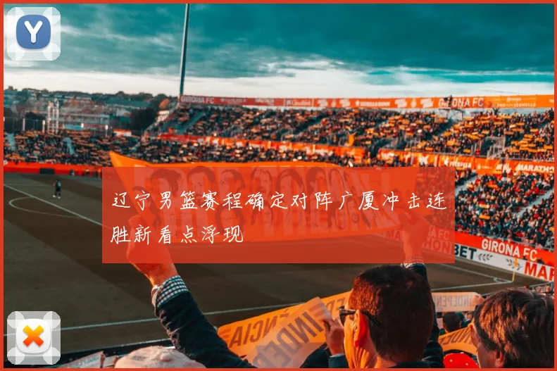 辽宁男篮赛程确定对阵广厦冲击连胜新看点浮现