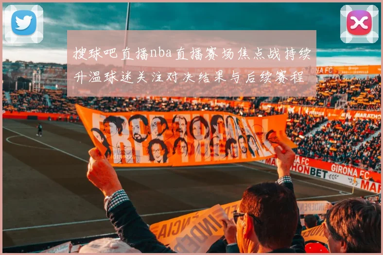 搜球吧直播nba直播赛场焦点战持续升温球迷关注对决结果与后续赛程