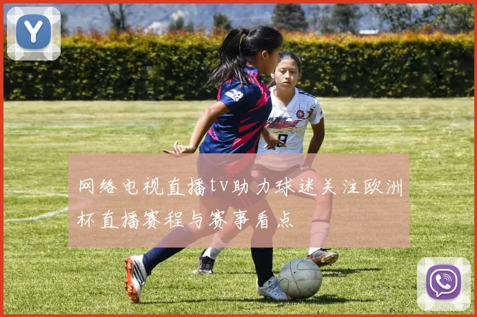 网络电视直播tv助力球迷关注欧洲杯直播赛程与赛事看点