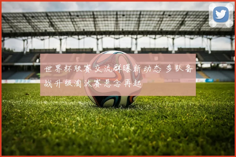 世界杯联赛交流群曝新动态 多队备战升级淘汰赛悬念再起