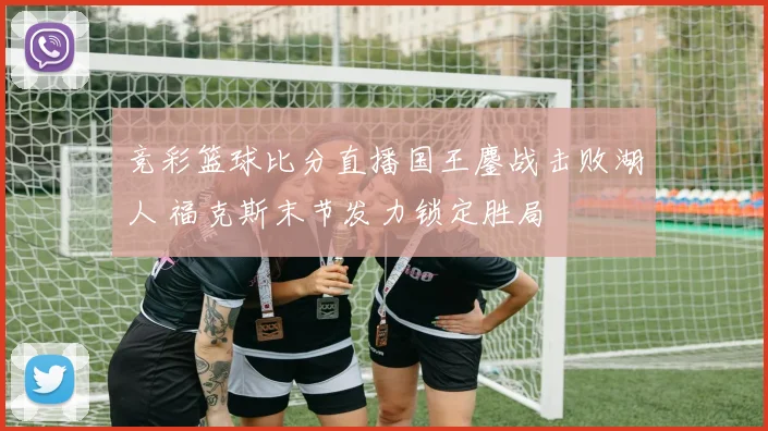 竞彩篮球比分直播国王鏖战击败湖人 福克斯末节发力锁定胜局