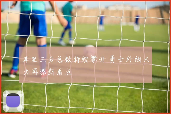 库里三分总数持续攀升 勇士外线火力再添新看点