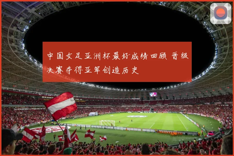 中国女足亚洲杯最好成绩回顾 晋级决赛夺得亚军创造历史