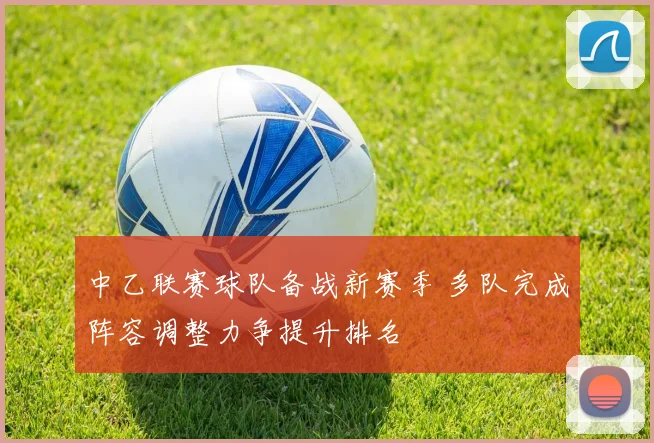 中乙联赛球队备战新赛季 多队完成阵容调整力争提升排名