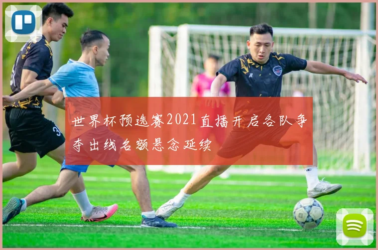 世界杯预选赛2021直播开启各队争夺出线名额悬念延续