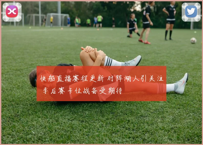 快船直播赛程更新 对阵湖人引关注 季后赛卡位战备受期待