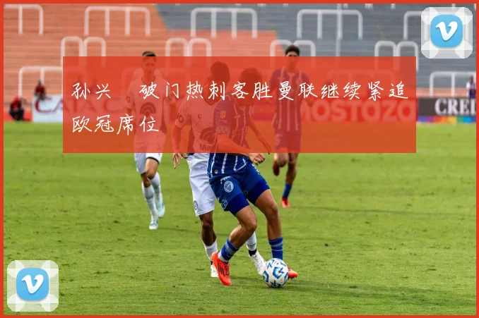 孙兴慜破门热刺客胜曼联继续紧追欧冠席位