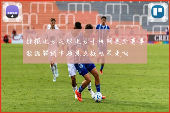 捷报比分足球比分手机网更新赛事数据解析中超焦点战结果走向