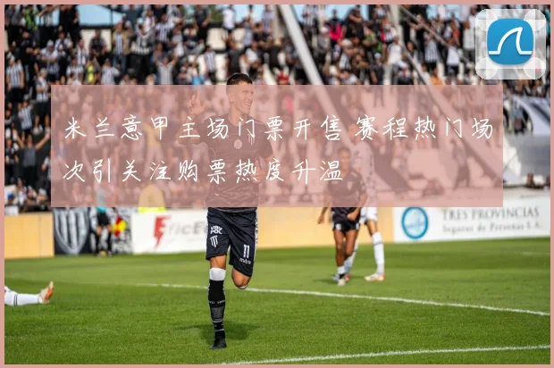 米兰意甲主场门票开售 赛程热门场次引关注购票热度升温