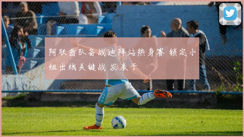 阿联酋队备战迪拜站热身赛 锁定小组出线关键战 发表于