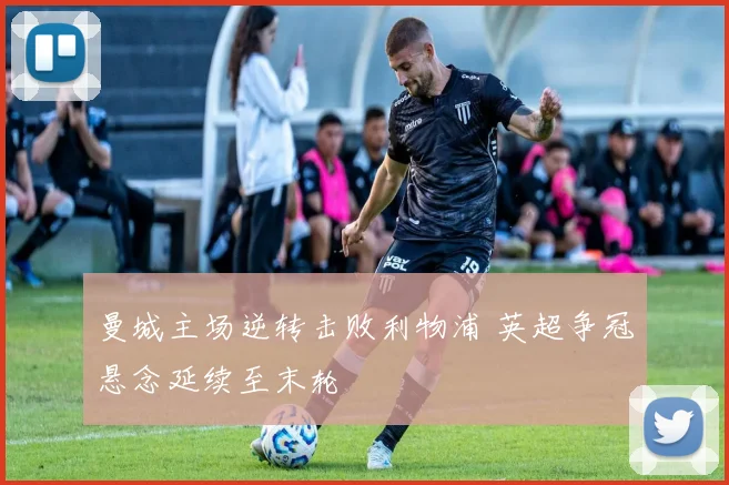 曼城主场逆转击败利物浦 英超争冠悬念延续至末轮