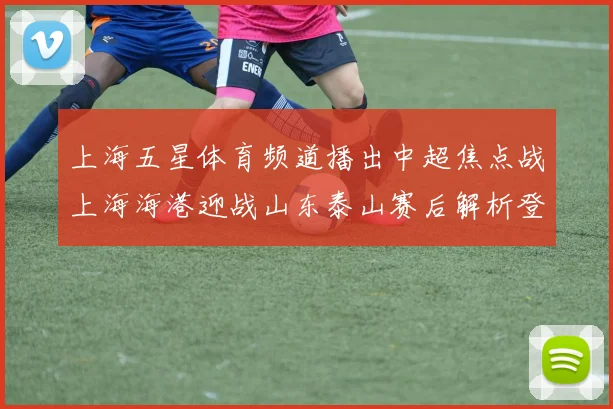 上海五星体育频道播出中超焦点战上海海港迎战山东泰山赛后解析登场