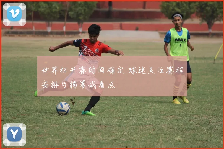 世界杯开赛时间确定 球迷关注赛程安排与揭幕战看点