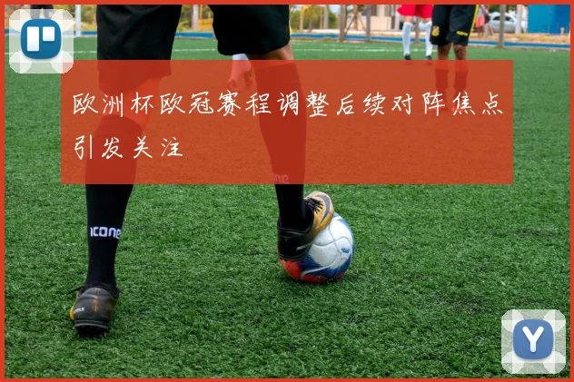 欧洲杯欧冠赛程调整后续对阵焦点引发关注