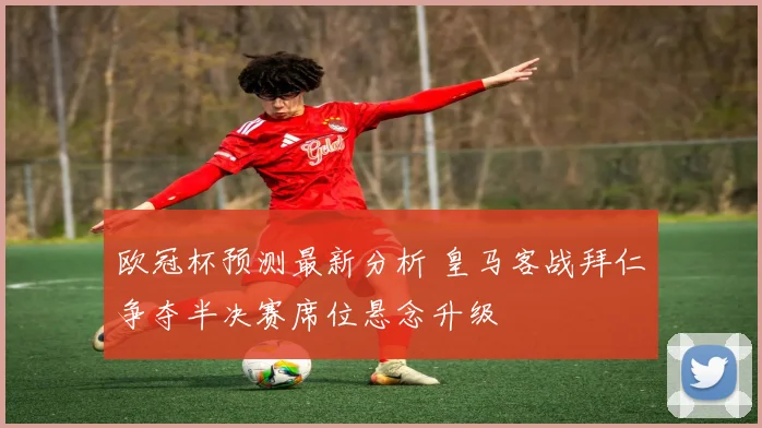 欧冠杯预测最新分析 皇马客战拜仁争夺半决赛席位悬念升级