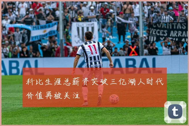 科比生涯总薪资突破三亿湖人时代价值再被关注