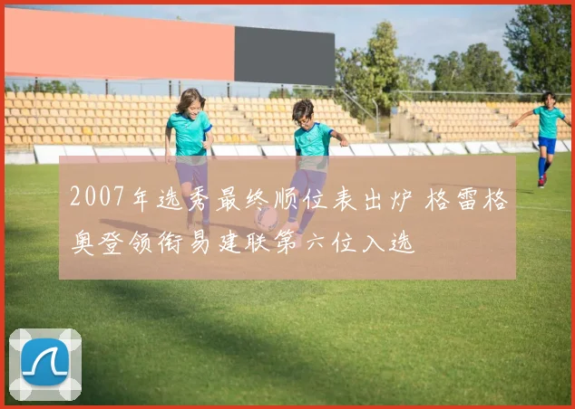 2007年选秀最终顺位表出炉 格雷格奥登领衔易建联第六位入选