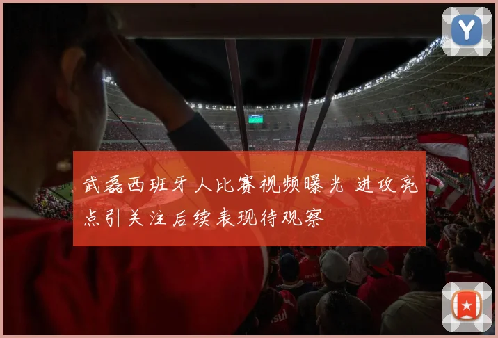 武磊西班牙人比赛视频曝光 进攻亮点引关注后续表现待观察