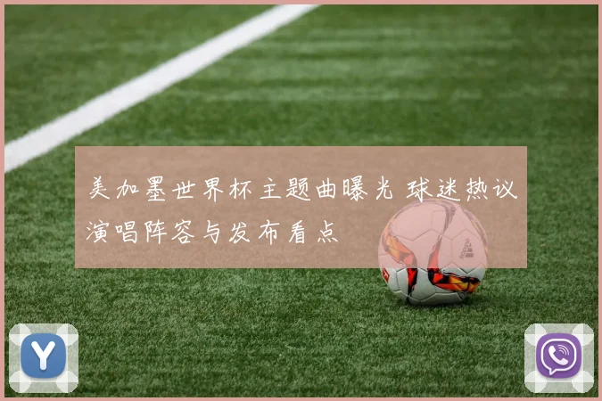 美加墨世界杯主题曲曝光 球迷热议演唱阵容与发布看点