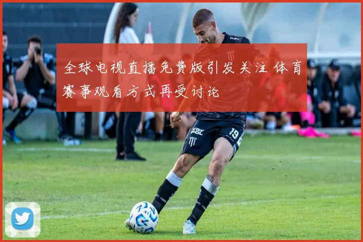 全球电视直播免费版引发关注 体育赛事观看方式再受讨论