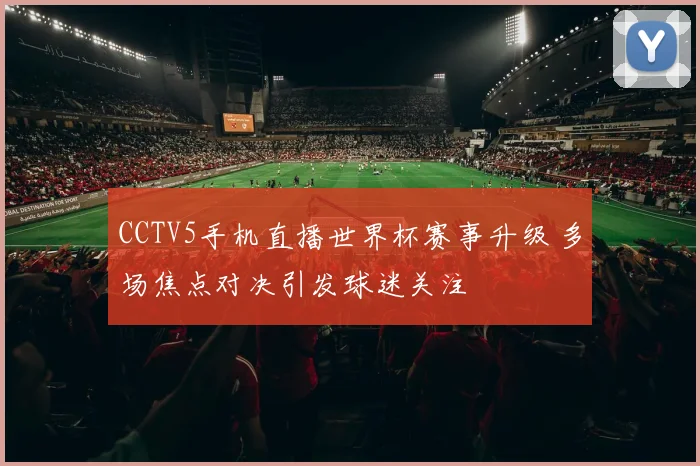 CCTV5手机直播世界杯赛事升级 多场焦点对决引发球迷关注