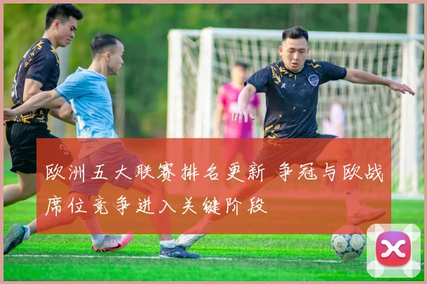 欧洲五大联赛排名更新 争冠与欧战席位竞争进入关键阶段