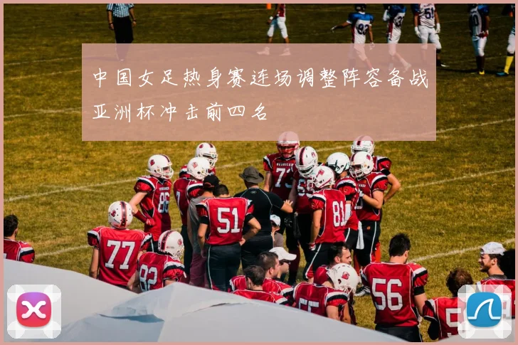 中国女足热身赛连场调整阵容备战亚洲杯冲击前四名