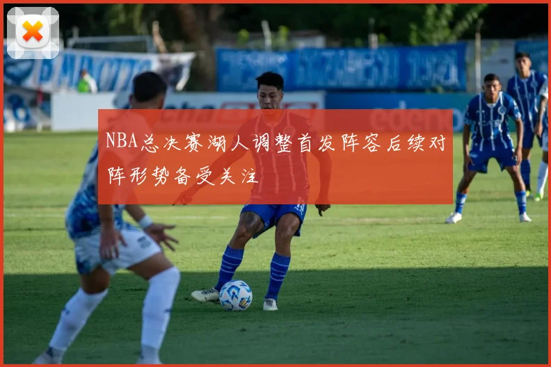 NBA总决赛湖人调整首发阵容后续对阵形势备受关注