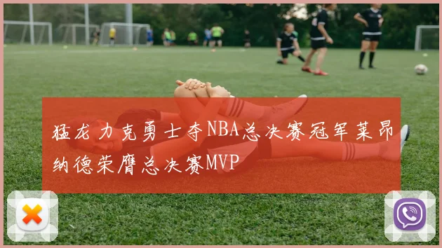 猛龙力克勇士夺NBA总决赛冠军莱昂纳德荣膺总决赛MVP