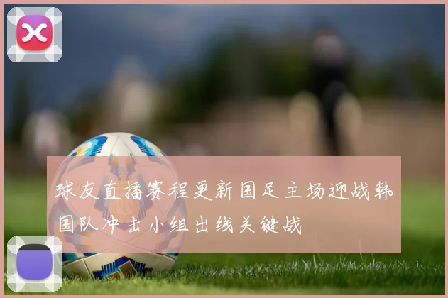 球友直播赛程更新国足主场迎战韩国队冲击小组出线关键战